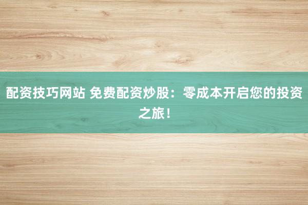 配资技巧网站 免费配资炒股：零成本开启您的投资之旅！