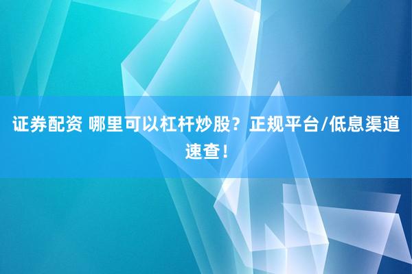 证券配资 哪里可以杠杆炒股？正规平台/低息渠道速查！