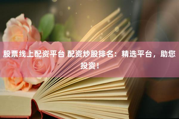 股票线上配资平台 配资炒股排名：精选平台，助您投资！