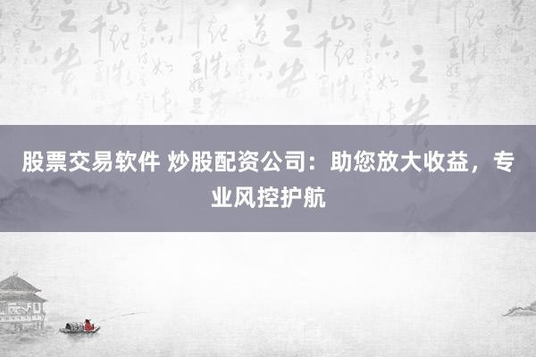 股票交易软件 炒股配资公司：助您放大收益，专业风控护航