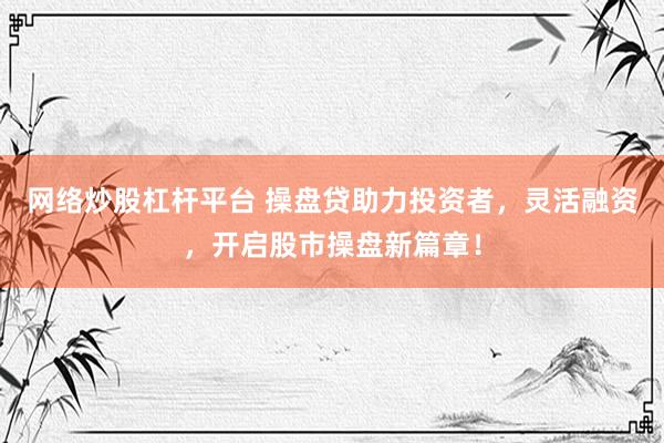 网络炒股杠杆平台 操盘贷助力投资者，灵活融资，开启股市操盘新篇章！