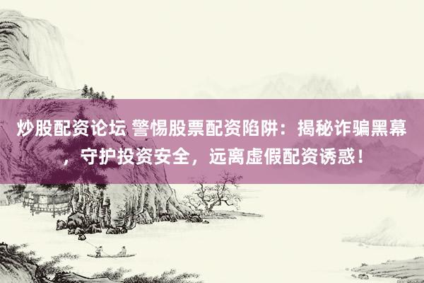 炒股配资论坛 警惕股票配资陷阱：揭秘诈骗黑幕，守护投资安全，远离虚假配资诱惑！