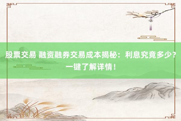 股票交易 融资融券交易成本揭秘：利息究竟多少？一键了解详情！