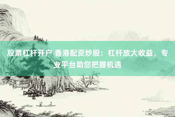 股票杠杆开户 香港配资炒股：杠杆放大收益，专业平台助您把握机遇