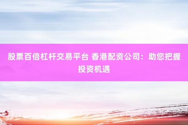 股票百倍杠杆交易平台 香港配资公司：助您把握投资机遇