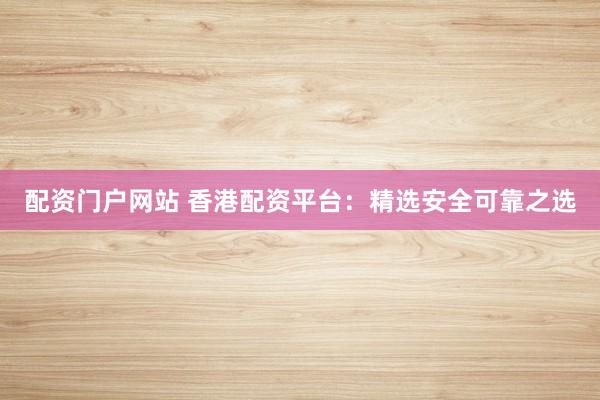 配资门户网站 香港配资平台：精选安全可靠之选