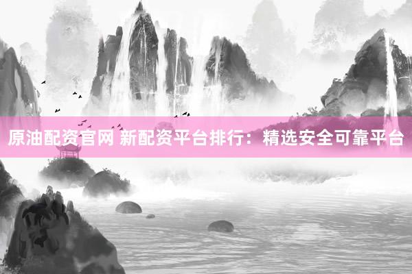 原油配资官网 新配资平台排行：精选安全可靠平台