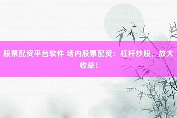 股票配资平台软件 场内股票配资：杠杆炒股，放大收益！