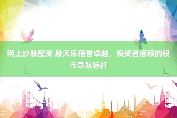 网上炒股配资 股天乐信誉卓越，投资者信赖的股市导航标杆