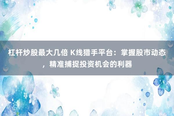 杠杆炒股最大几倍 K线猎手平台：掌握股市动态，精准捕捉投资机会的利器