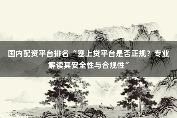 国内配资平台排名 “塞上贷平台是否正规？专业解读其安全性与合规性”