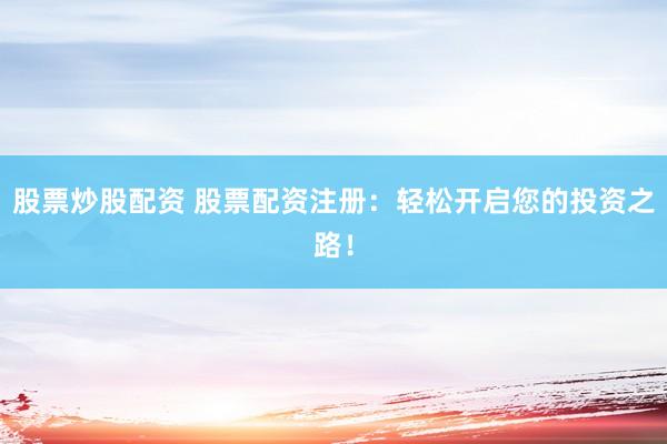股票炒股配资 股票配资注册：轻松开启您的投资之路！