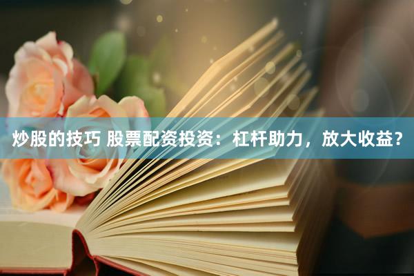 炒股的技巧 股票配资投资：杠杆助力，放大收益？