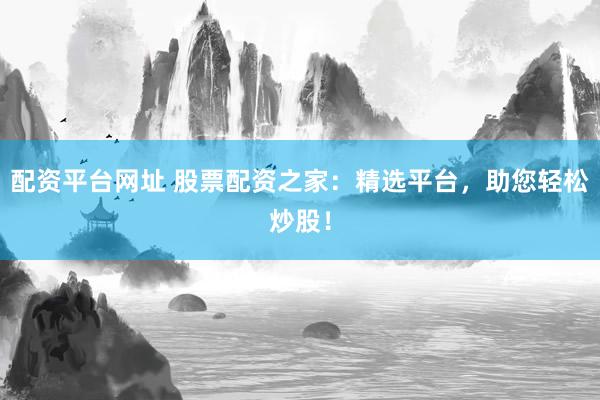配资平台网址 股票配资之家：精选平台，助您轻松炒股！