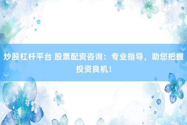 炒股杠杆平台 股票配资咨询：专业指导，助您把握投资良机！