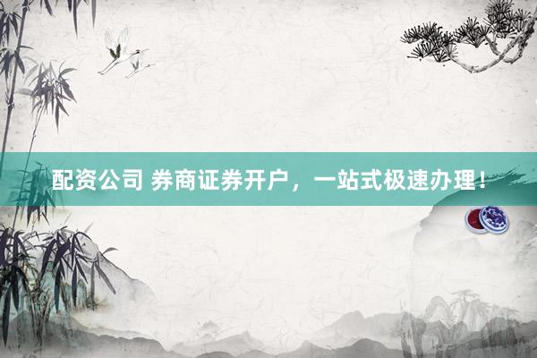 配资公司 券商证券开户，一站式极速办理！