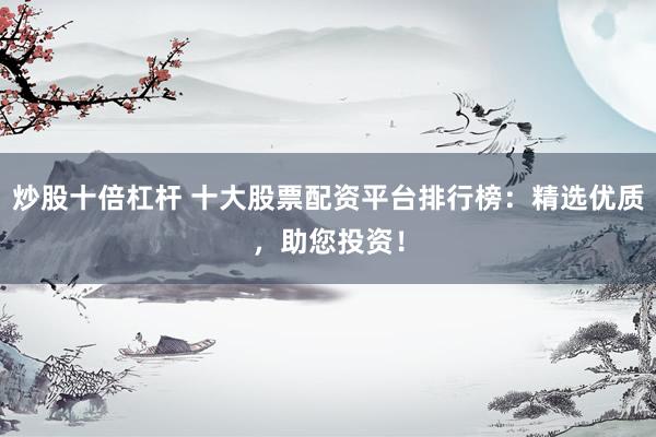 炒股十倍杠杆 十大股票配资平台排行榜：精选优质，助您投资！