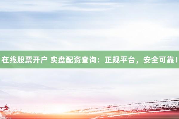 在线股票开户 实盘配资查询：正规平台，安全可靠！