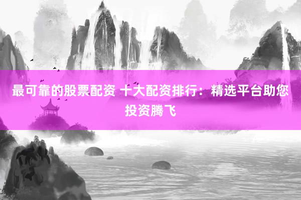 最可靠的股票配资 十大配资排行：精选平台助您投资腾飞