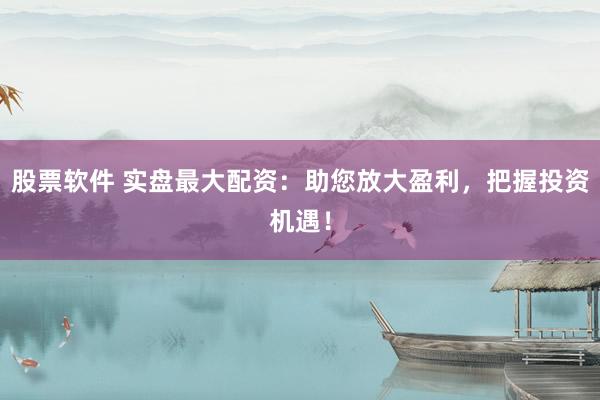 股票软件 实盘最大配资：助您放大盈利，把握投资机遇！