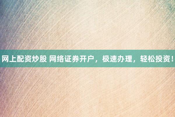网上配资炒股 网络证券开户，极速办理，轻松投资！