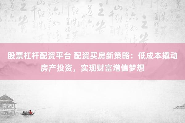 股票杠杆配资平台 配资买房新策略：低成本撬动房产投资，实现财富增值梦想