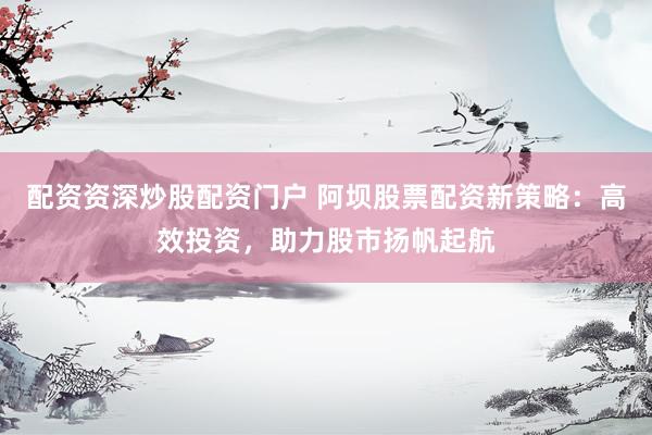 配资资深炒股配资门户 阿坝股票配资新策略：高效投资，助力股市扬帆起航