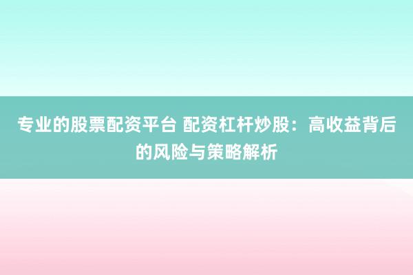 专业的股票配资平台 配资杠杆炒股：高收益背后的风险与策略解析