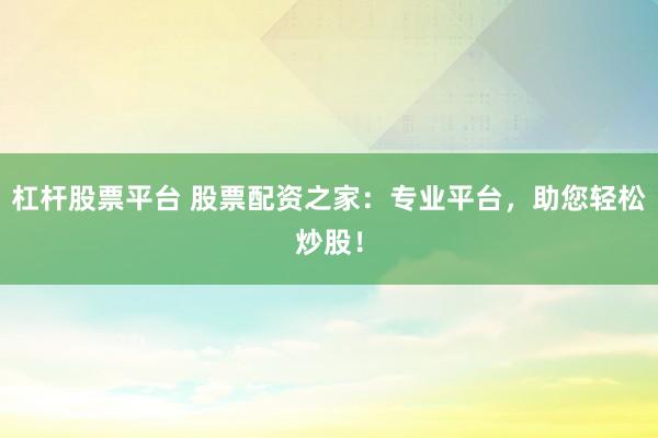 杠杆股票平台 股票配资之家：专业平台，助您轻松炒股！