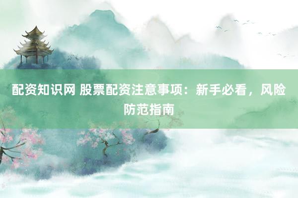配资知识网 股票配资注意事项：新手必看，风险防范指南