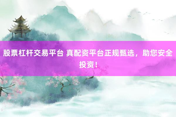 股票杠杆交易平台 真配资平台正规甄选，助您安全投资！