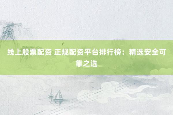 线上股票配资 正规配资平台排行榜：精选安全可靠之选