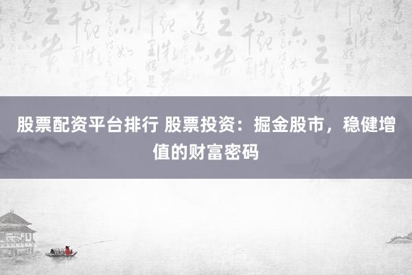 股票配资平台排行 股票投资：掘金股市，稳健增值的财富密码