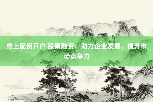 线上配资开户 股票融资：助力企业发展，提升市场竞争力