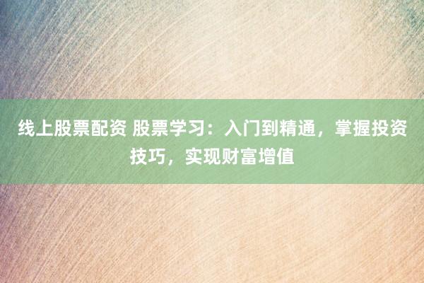 线上股票配资 股票学习：入门到精通，掌握投资技巧，实现财富增值
