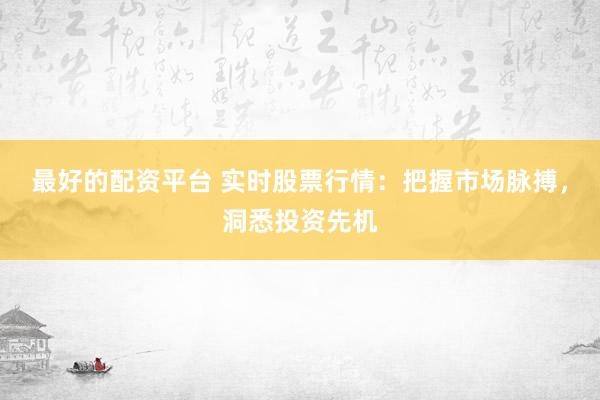 最好的配资平台 实时股票行情：把握市场脉搏，洞悉投资先机