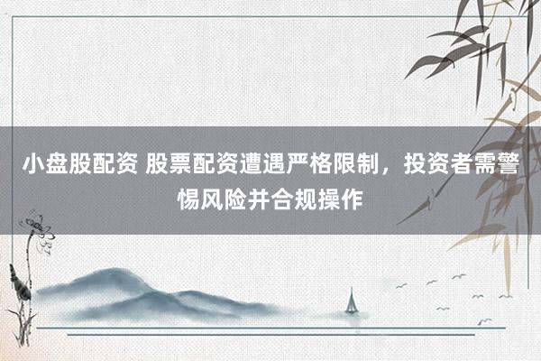小盘股配资 股票配资遭遇严格限制，投资者需警惕风险并合规操作