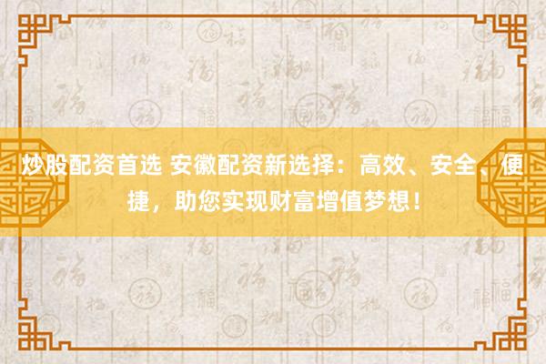 炒股配资首选 安徽配资新选择：高效、安全、便捷，助您实现财富增值梦想！