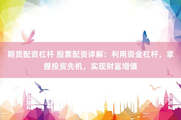 期货配资杠杆 股票配资详解：利用资金杠杆，掌握投资先机，实现财富增值