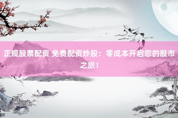 正规股票配资 免费配资炒股：零成本开启您的股市之旅！