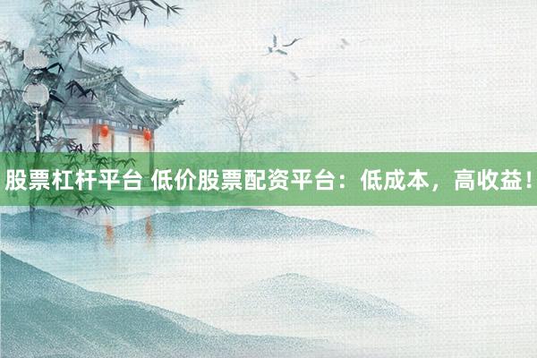 股票杠杆平台 低价股票配资平台：低成本，高收益！