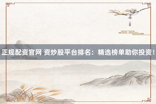 正规配资官网 资炒股平台排名：精选榜单助你投资！