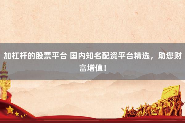 加杠杆的股票平台 国内知名配资平台精选，助您财富增值！