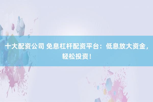 十大配资公司 免息杠杆配资平台：低息放大资金，轻松投资！