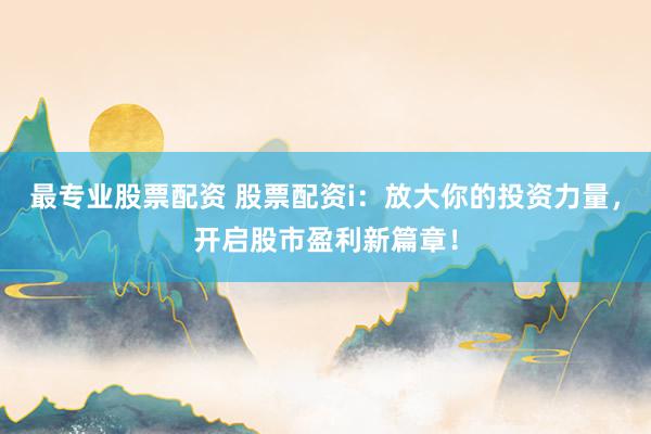 最专业股票配资 股票配资i：放大你的投资力量，开启股市盈利新篇章！