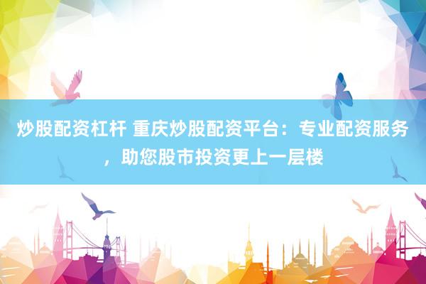 炒股配资杠杆 重庆炒股配资平台：专业配资服务，助您股市投资更上一层楼