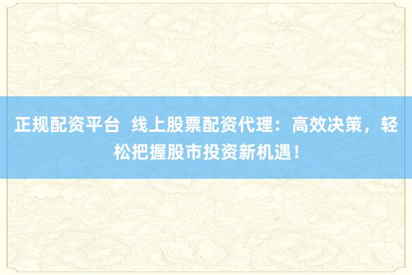 正规配资平台  线上股票配资代理：高效决策，轻松把握股市投资新机遇！