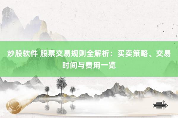 炒股软件 股票交易规则全解析：买卖策略、交易时间与费用一览