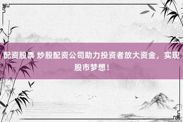 配资股票 炒股配资公司助力投资者放大资金，实现股市梦想！