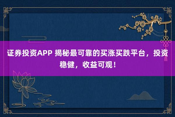 证券投资APP 揭秘最可靠的买涨买跌平台，投资稳健，收益可观！